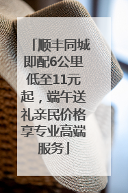 顺丰同城即配6公里低至11元起，端午送礼亲民价格享专业高端服务