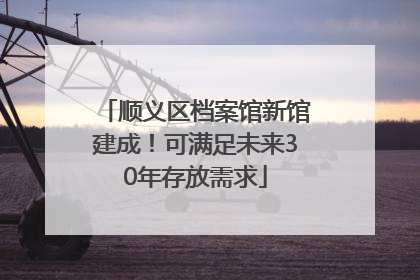 顺义区档案馆新馆建成！可满足未来30年存放需求