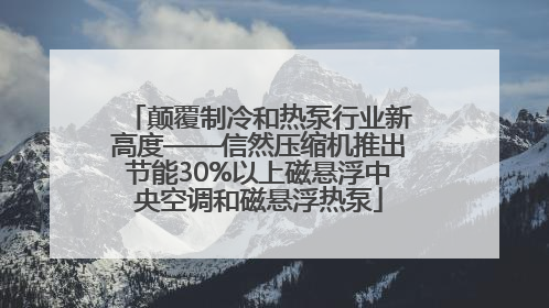 颠覆制冷和热泵行业新高度——信然压缩机推出节能30%以上磁悬浮中央空调和磁悬浮热泵