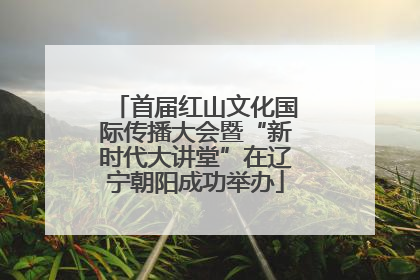 首届红山文化国际传播大会暨“新时代大讲堂”在辽宁朝阳成功举办