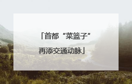 首都“菜篮子”再添交通动脉