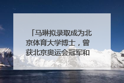 马琳拟录取成为北京体育大学博士，曾获北京奥运会冠军和4次世界杯冠军