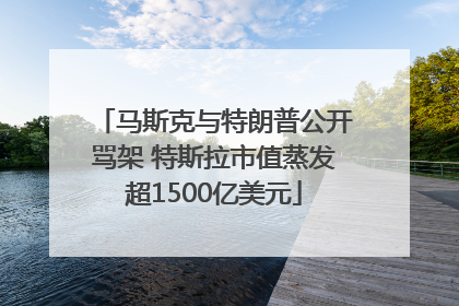 马斯克与特朗普公开骂架 特斯拉市值蒸发超1500亿美元