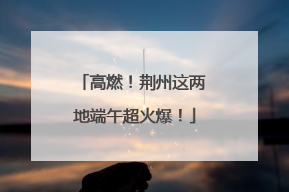 高燃！荆州这两地端午超火爆！