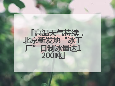 高温天气持续，北京新发地“冰工厂”日制冰量达1200吨