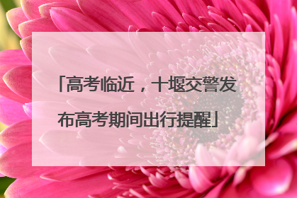 高考临近，十堰交警发布高考期间出行提醒