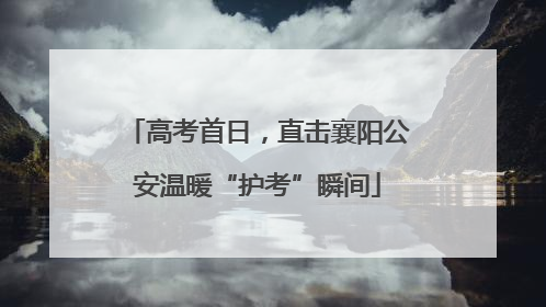 高考首日，直击襄阳公安温暖“护考”瞬间