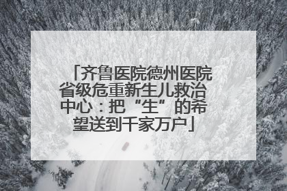 齐鲁医院德州医院省级危重新生儿救治中心：把“生”的希望送到千家万户