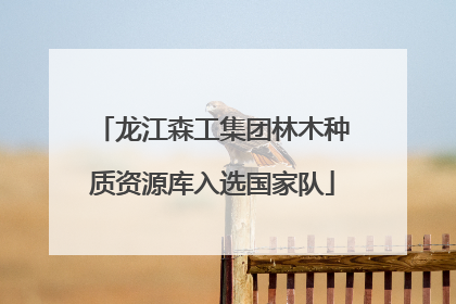 龙江森工集团林木种质资源库入选国家队