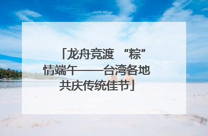 龙舟竞渡 “粽”情端午——台湾各地共庆传统佳节