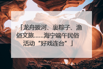 龙舟拔河、裹粽子、渔俗文旅……海宁端午民俗活动“好戏连台”