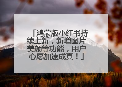 鸿蒙版小红书持续上新，新增图片美颜等功能，用户心愿加速成真！