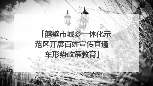 鹤壁市城乡一体化示范区开展百姓宣传直通车形势政策教育