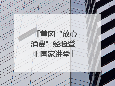 黄冈“放心消费”经验登上国家讲堂