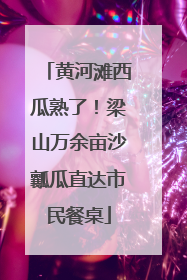 黄河滩西瓜熟了！梁山万余亩沙瓤瓜直达市民餐桌