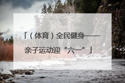 （体育）全民健身——亲子运动迎“六一”