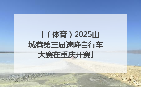 （体育）2025山城巷第三届速降自行车大赛在重庆开赛