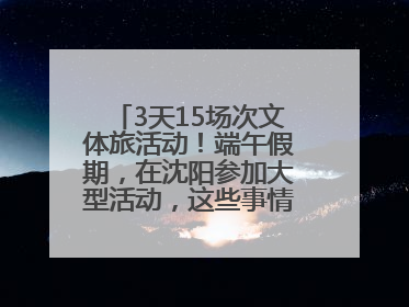 3天15场次文体旅活动！端午假期，在沈阳参加大型活动，这些事情要注意！