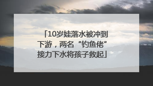 10岁娃落水被冲到下游，两名“钓鱼佬”接力下水将孩子救起