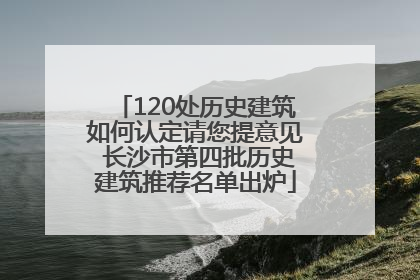 120处历史建筑如何认定请您提意见 长沙市第四批历史建筑推荐名单出炉