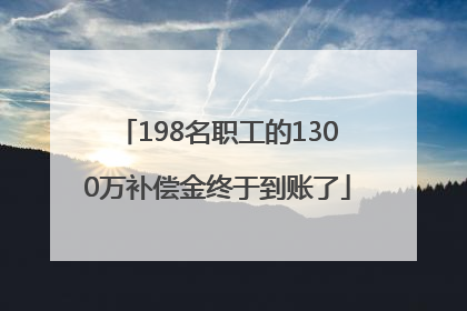 198名职工的1300万补偿金终于到账了