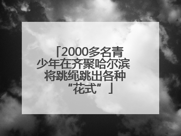 2000多名青少年在齐聚哈尔滨 将跳绳跳出各种“花式”