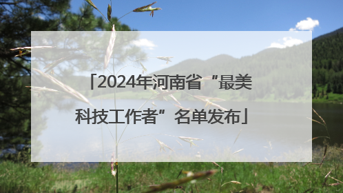 2024年河南省“最美科技工作者”名单发布