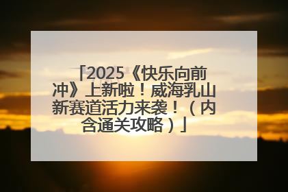 2025《快乐向前冲》上新啦！威海乳山新赛道活力来袭！（内含通关攻略）
