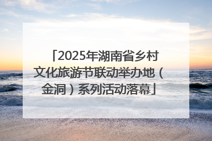 2025年湖南省乡村文化旅游节联动举办地（金洞）系列活动落幕