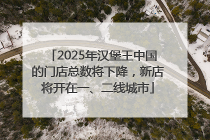 2025年汉堡王中国的门店总数将下降，新店将开在一、二线城市