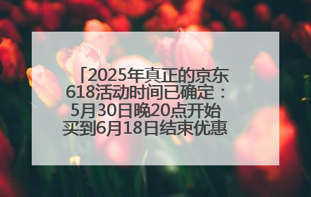 2025年真正的京东618活动时间已确定：5月30日晚20点开始买到6月18日结束优惠力度最大最便宜！
