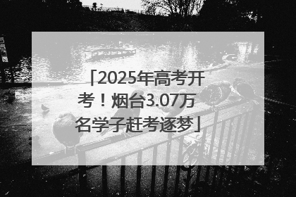 2025年高考开考！烟台3.07万名学子赶考逐梦