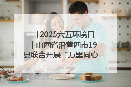 2025六五环境日｜山西省沿黄四市19县联合开展“万里同心，共护黄河”环保志愿者助力一泓清水入黄河公益活动