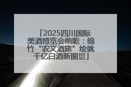 2025四川国际美酒博览会前瞻：绵竹“农文酒旅”绘就千亿白酒新图景