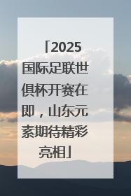 2025国际足联世俱杯开赛在即，山东元素期待精彩亮相