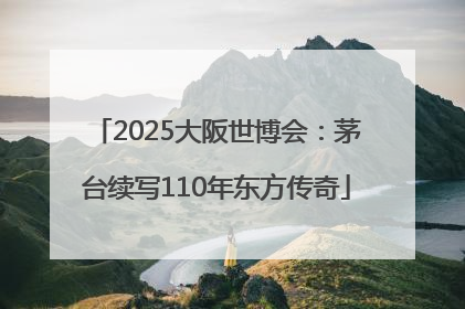 2025大阪世博会：茅台续写110年东方传奇