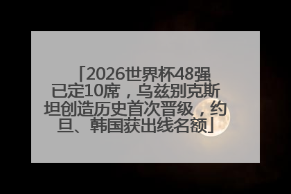 2026世界杯48强已定10席，乌兹别克斯坦创造历史首次晋级，约旦、韩国获出线名额