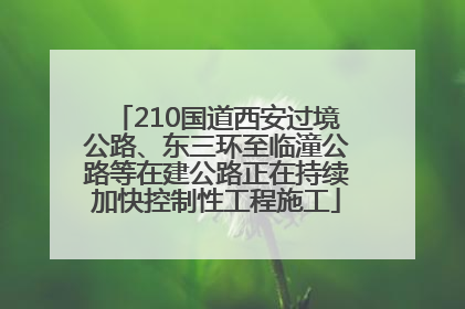 210国道西安过境公路、东三环至临潼公路等在建公路正在持续加快控制性工程施工