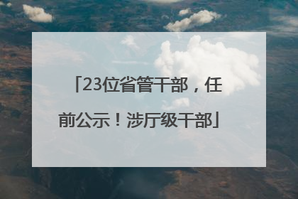 23位省管干部，任前公示！涉厅级干部