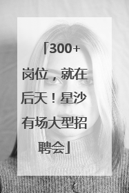 300+岗位，就在后天！星沙有场大型招聘会