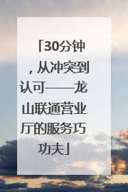 30分钟，从冲突到认可——龙山联通营业厅的服务巧功夫