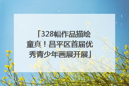 328幅作品描绘童真！昌平区首届优秀青少年画展开展
