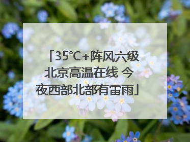 35℃+阵风六级 北京高温在线 今夜西部北部有雷雨