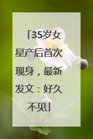 35岁女星产后首次现身，最新发文：好久不见