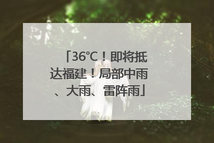 36℃！即将抵达福建！局部中雨、大雨、雷阵雨