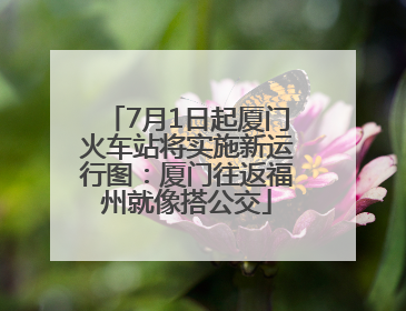 7月1日起厦门火车站将实施新运行图：厦门往返福州就像搭公交