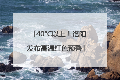 40°C以上！洛阳发布高温红色预警
