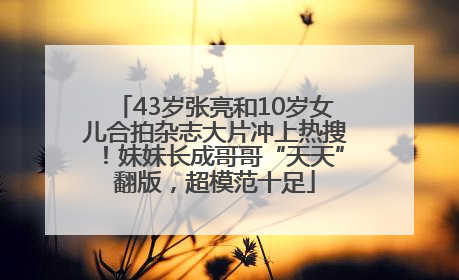 43岁张亮和10岁女儿合拍杂志大片冲上热搜！妹妹长成哥哥“天天”翻版，超模范十足