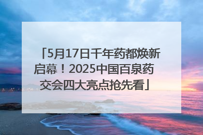 5月17日千年药都焕新启幕！2025中国百泉药交会四大亮点抢先看