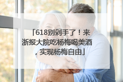 618别剁手了！来浙报大院吃杨梅喝美酒，实现杨梅自由